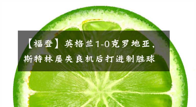 【福登】英格兰1-0克罗地亚，斯特林屡失良机后打进制胜球，福登中柱