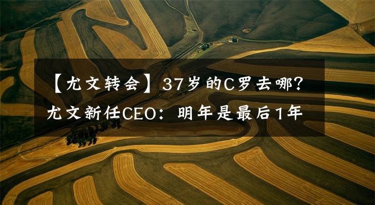 【尤文转会】37岁的C罗去哪？尤文新任CEO：明年是最后1年合同，之后无可奉告