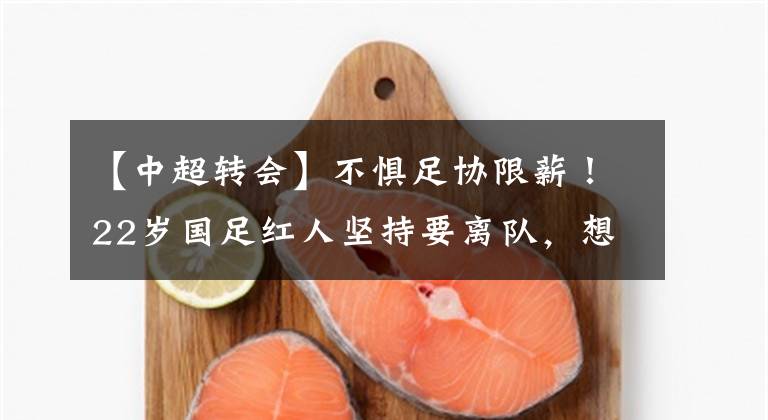 【中超转会】不惧足协限薪！22岁国足红人坚持要离队，想要他的球队不少！