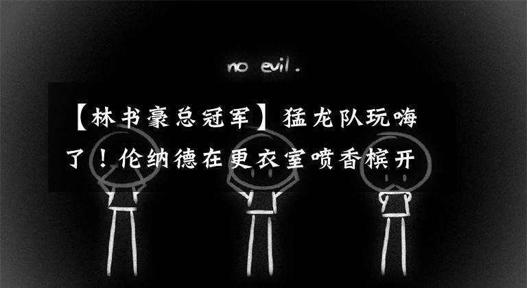 【林书豪总冠军】猛龙队玩嗨了！伦纳德在更衣室喷香槟开怀畅饮，情绪彻底释放