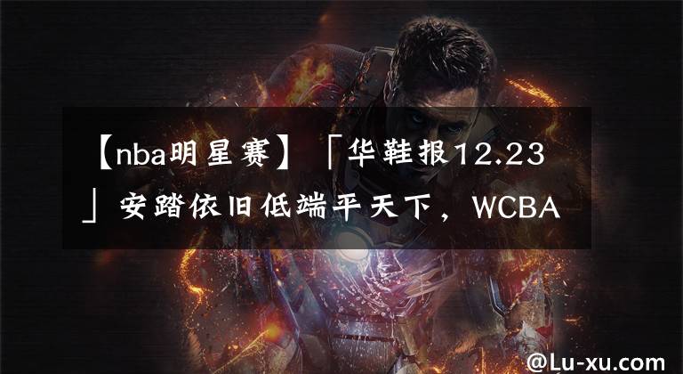 【nba明星赛】「华鞋报12.23」安踏依旧低端平天下，WCBA全明星赛穿它