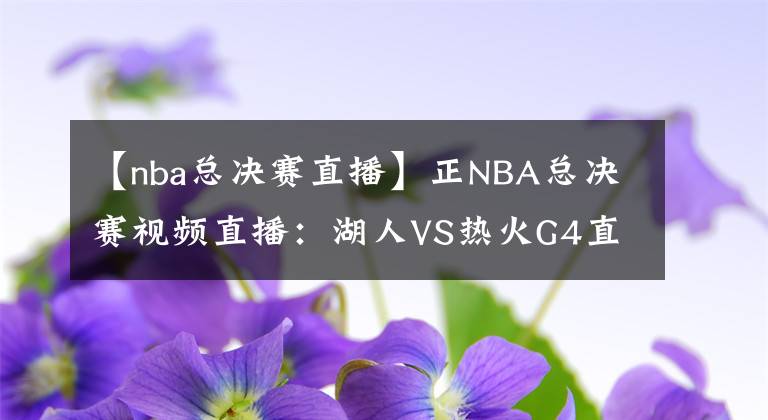 【nba总决赛直播】正NBA总决赛视频直播：湖人VS热火G4直播 湖人能否调整状态拿到赛点？