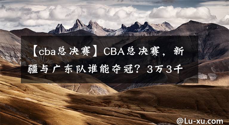 【cba总决赛】CBA总决赛，新疆与广东队谁能夺冠？3万3千人投票显示三七开
