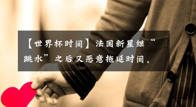 【世界杯时间】法国新星继“跳水”之后又恶意拖延时间，技术一流更要磨练球品！