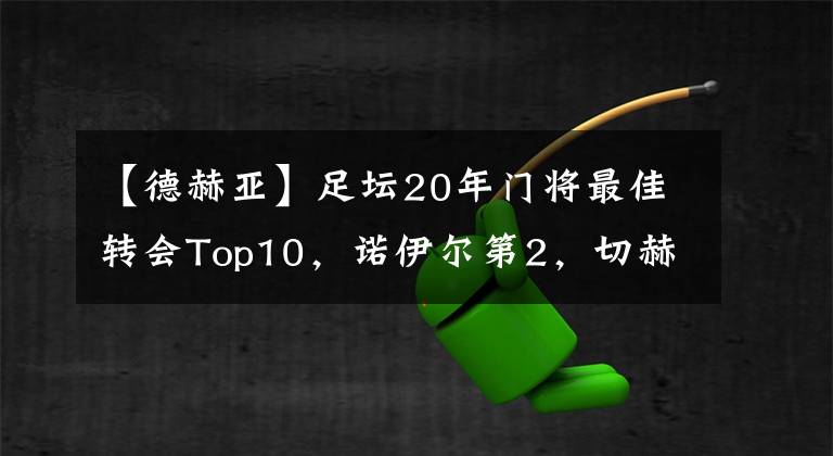 【德赫亚】足坛20年门将最佳转会Top10，诺伊尔第2，切赫第3，德赫亚第6