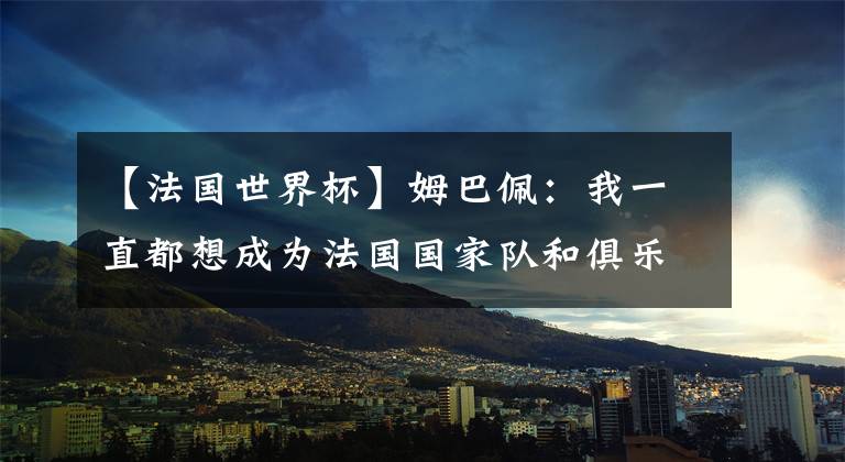 【法国世界杯】姆巴佩：我一直都想成为法国国家队和俱乐部进球最多的球员