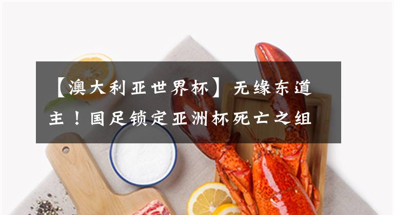 【澳大利亚世界杯】无缘东道主！国足锁定亚洲杯死亡之组，底线进16强？恐小组一轮游
