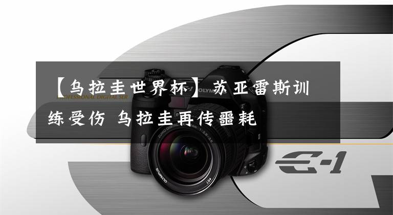 【乌拉圭世界杯】苏亚雷斯训练受伤 乌拉圭再传噩耗