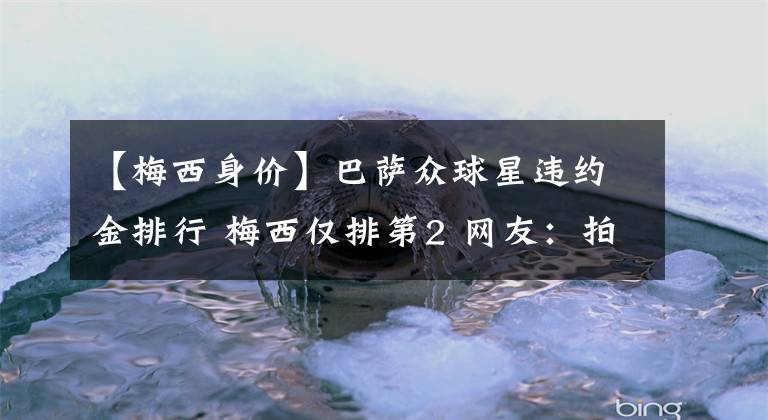 【梅西身价】巴萨众球星违约金排行 梅西仅排第2 网友：拍纪录片真提身价