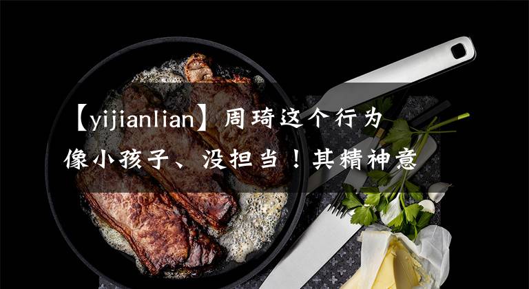 【yijianlian】周琦这个行为像小孩子、没担当！其精神意志力和易建联相比差太远