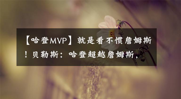【哈登MVP】就是看不惯詹姆斯！贝勒斯：哈登超越詹姆斯，应该成为MVP。哈登压哨上篮，拿下40＋15