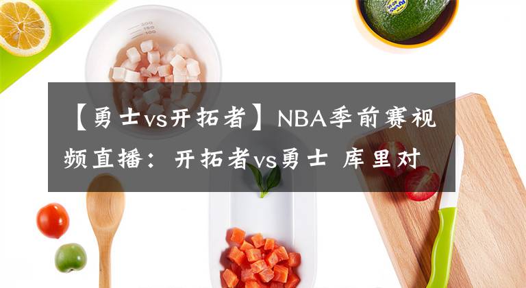 【勇士vs开拓者】NBA季前赛视频直播：开拓者vs勇士 库里对阵利拉德，谁更胜一筹？
