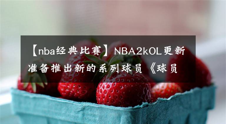 【nba经典比赛】NBA2kOL更新准备推出新的系列球员《球员经典版》你们认为对玩家会不会带来冲击!