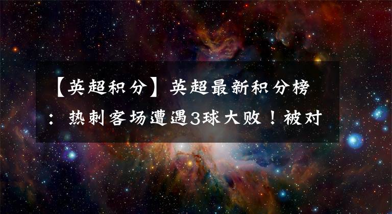 【英超积分】英超最新积分榜：热刺客场遭遇3球大败！被对手打破36年尘封纪录