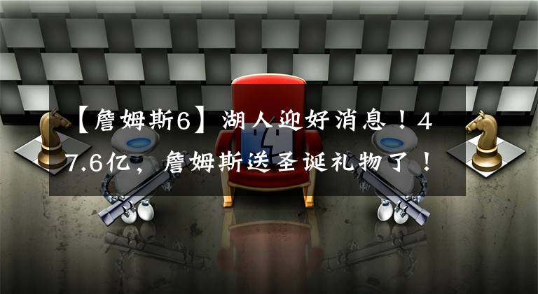 【詹姆斯6】湖人迎好消息！47.6亿，詹姆斯送圣诞礼物了！