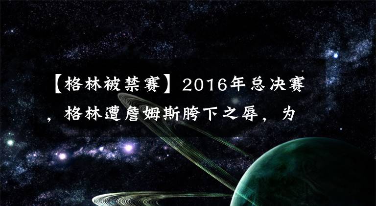 【格林被禁赛】2016年总决赛，格林遭詹姆斯胯下之辱，为何被禁赛的却是自己？
