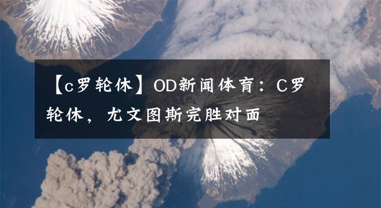 【c罗轮休】OD新闻体育：C罗轮休，尤文图斯完胜对面