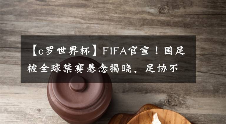【c罗世界杯】FIFA官宣！国足被全球禁赛悬念揭晓，足协不支付赔偿金=相安无事