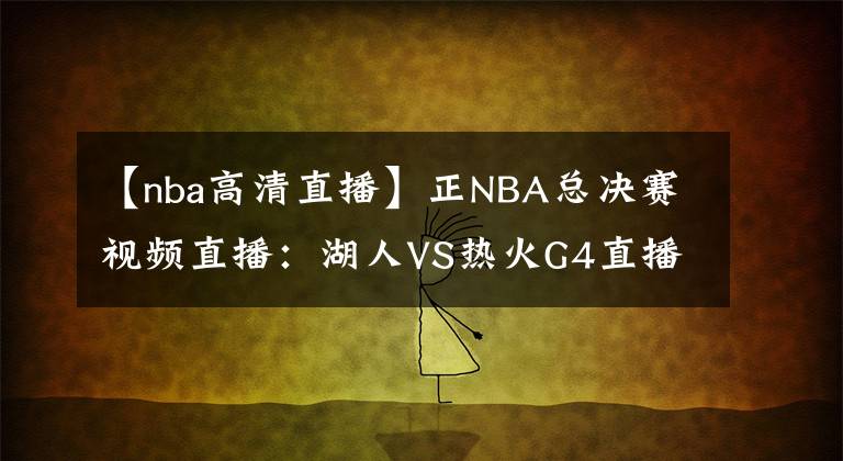 【nba高清直播】正NBA总决赛视频直播：湖人VS热火G4直播 湖人能否调整状态拿到赛点？