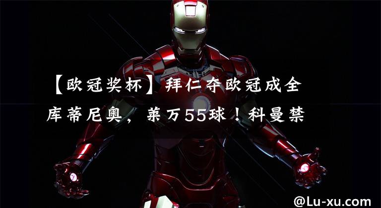 【欧冠奖杯】拜仁夺欧冠成全库蒂尼奥，莱万55球！科曼禁区内摔倒无点球存争议