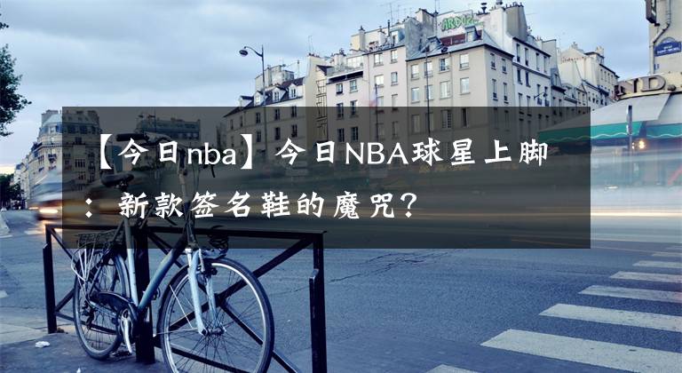 【今日nba】今日NBA球星上脚：新款签名鞋的魔咒？