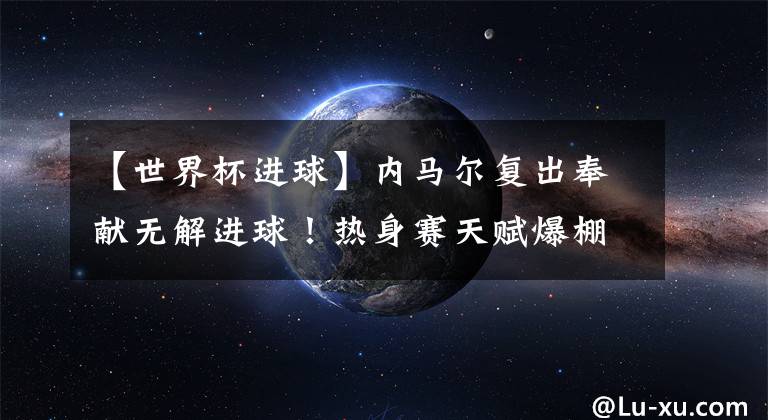 【世界杯进球】内马尔复出奉献无解进球！热身赛天赋爆棚的巴西战胜克罗地亚