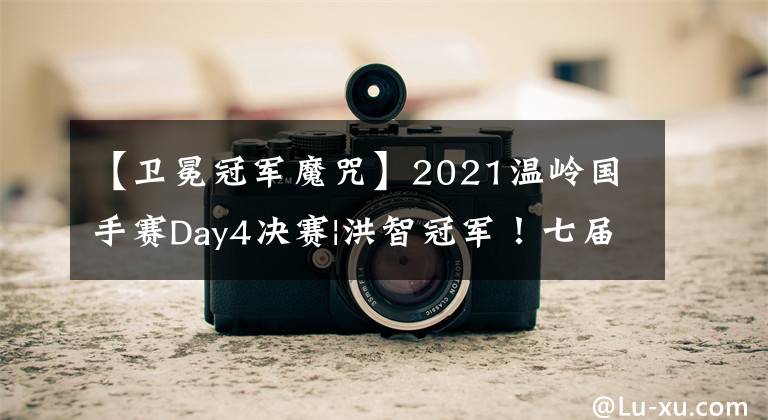 【卫冕冠军魔咒】2021温岭国手赛Day4决赛|洪智冠军！七届七冠温岭延续卫冕魔咒
