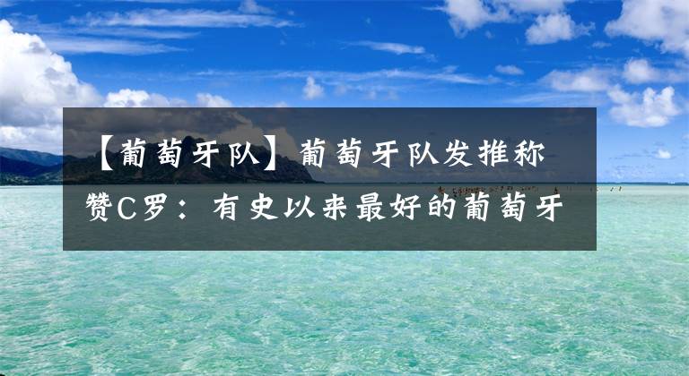 【葡萄牙队】葡萄牙队发推称赞C罗：有史以来最好的葡萄牙球员