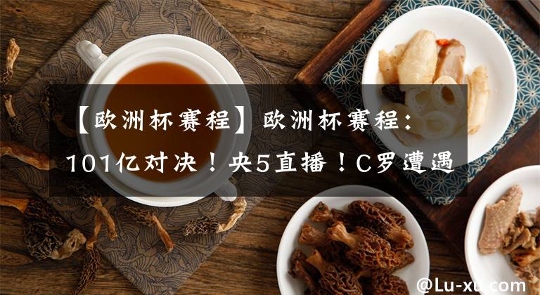 【欧洲杯赛程】欧洲杯赛程：101亿对决！央5直播！C罗遭遇意甲生死战，输球或无缘欧冠