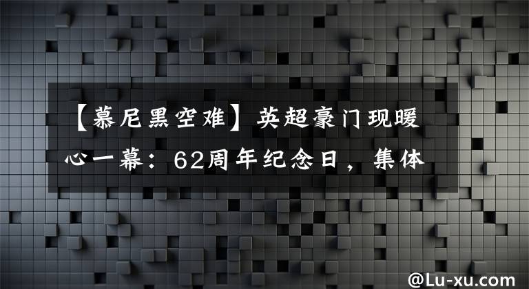 【慕尼黑空难】英超豪门现暖心一幕：62周年纪念日，集体官推发文致意慕尼黑空难
