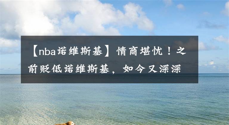 【nba诺维斯基】情商堪忧！之前贬低诺维斯基，如今又深深地刺痛了安东尼的心灵