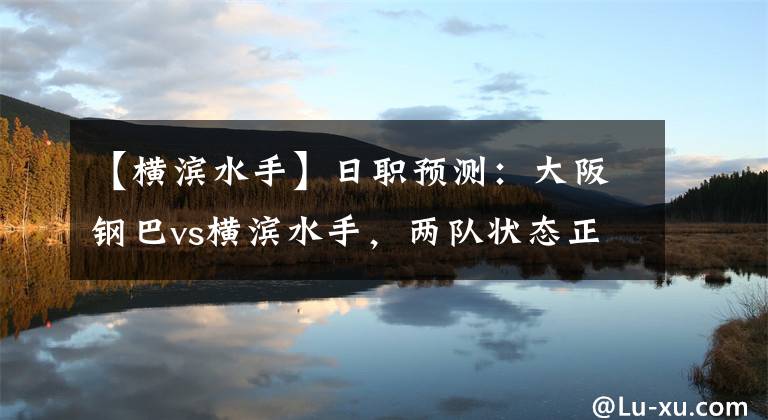 【横滨水手】日职预测：大阪钢巴vs横滨水手，两队状态正佳谁能终结对方连胜？