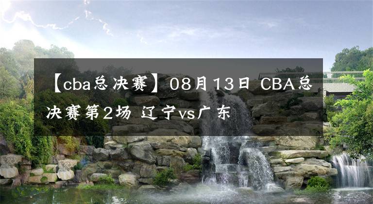 【cba总决赛】08月13日 CBA总决赛第2场 辽宁vs广东