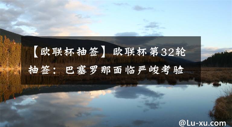 【欧联杯抽签】欧联杯第32轮抽签：巴塞罗那面临严峻考验，流浪者将迎战哈兰德