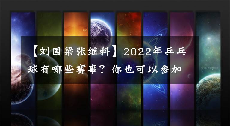 【刘国梁张继科】2022年乒乓球有哪些赛事？你也可以参加