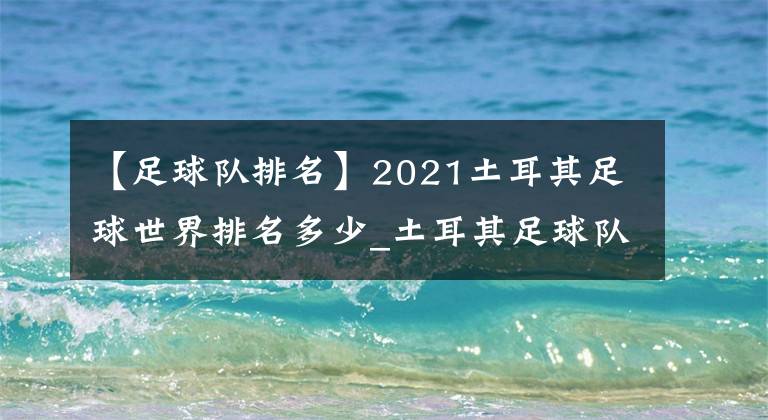 【足球队排名】2021土耳其足球世界排名多少_土耳其足球队FIFA排名介绍