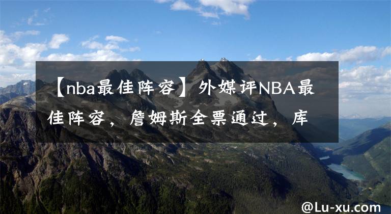 【nba最佳阵容】外媒评NBA最佳阵容，詹姆斯全票通过，库里乔丹并列第二