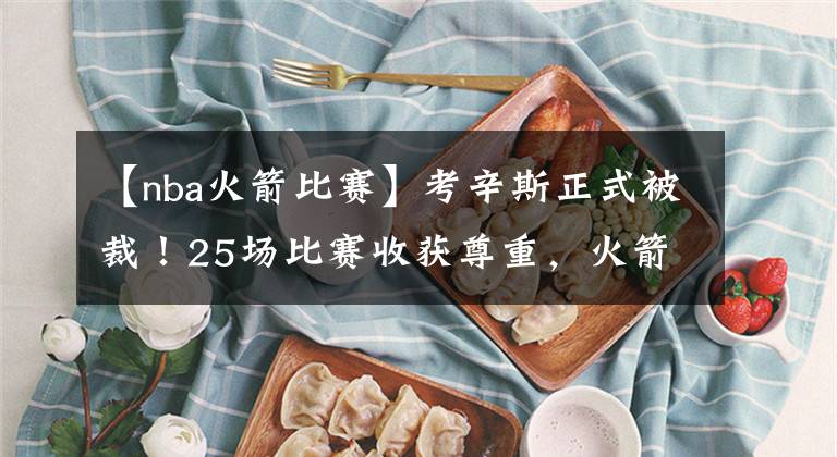 【nba火箭比赛】考辛斯正式被裁！25场比赛收获尊重，火箭管理层做了双赢的决定
