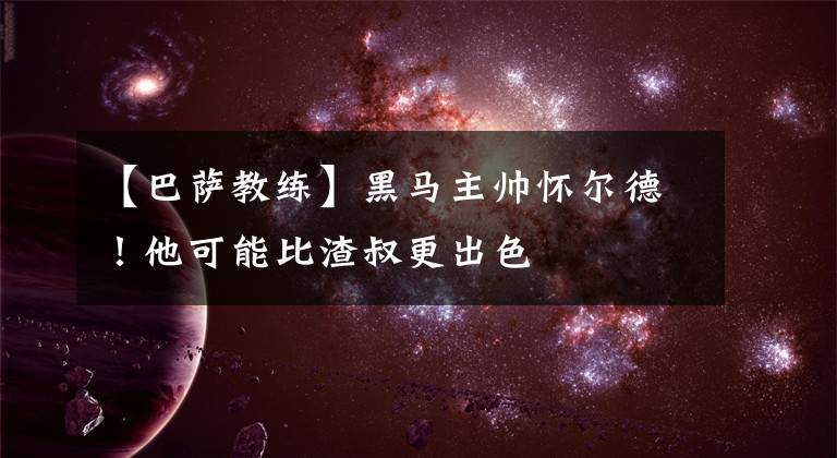 【巴萨教练】黑马主帅怀尔德！他可能比渣叔更出色