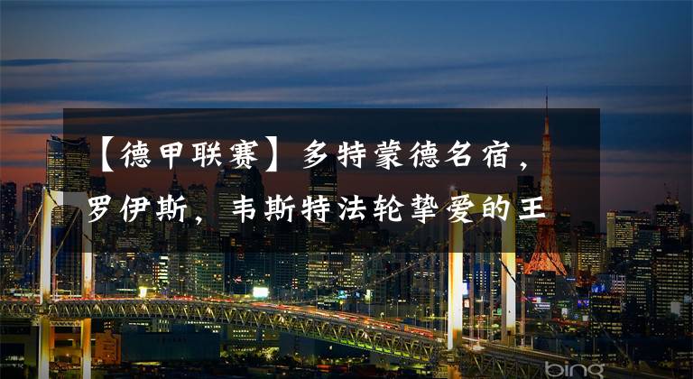 【德甲联赛】多特蒙德名宿，罗伊斯，韦斯特法轮挚爱的王子