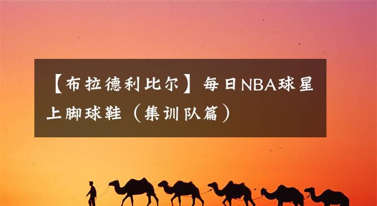 【布拉德利比尔】每日NBA球星上脚球鞋（集训队篇）