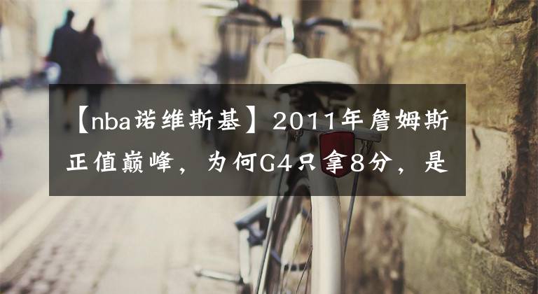 【nba诺维斯基】2011年詹姆斯正值巅峰，为何G4只拿8分，是否有消极怠工嫌疑？