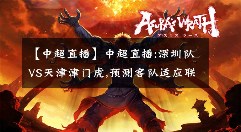【中超直播】中超直播:深圳队VS天津津门虎,预测客队适应联赛强度