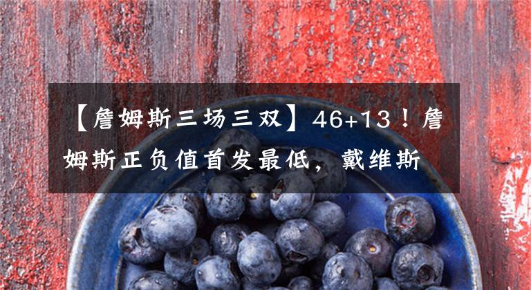 【詹姆斯三场三双】46+13！詹姆斯正负值首发最低，戴维斯最高，施罗德成功跻身第三巨头