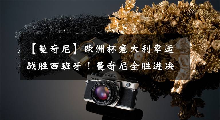 【曼奇尼】欧洲杯意大利幸运战胜西班牙！曼奇尼全胜进决赛剑指冠军说明啥？