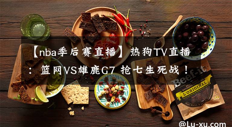 【nba季后赛直播】热狗TV直播：篮网VS雄鹿G7 抢七生死战！主场阿杜哈登PK字母哥