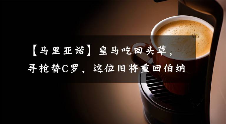 【马里亚诺】皇马吃回头草，寻枪替C罗，这位旧将重回伯纳乌
