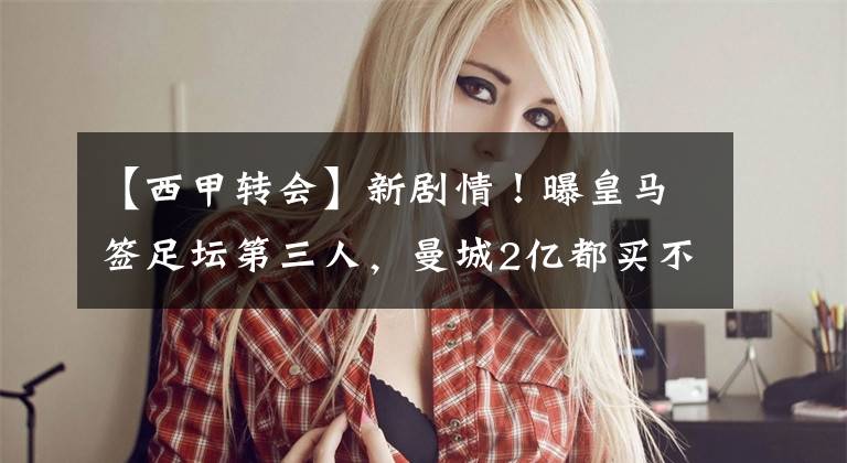 【西甲转会】新剧情！曝皇马签足坛第三人，曼城2亿都买不到，姆巴佩成备胎？