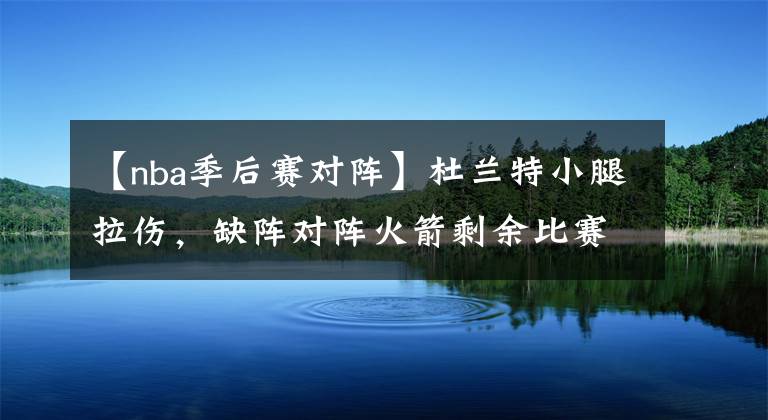 【nba季后赛对阵】杜兰特小腿拉伤，缺阵对阵火箭剩余比赛，是否会改变勇士的命运？