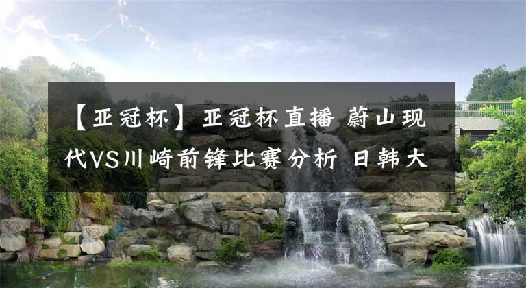 【亚冠杯】亚冠杯直播 蔚山现代VS川崎前锋比赛分析 日韩大战